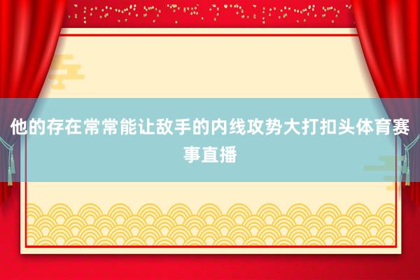 他的存在常常能让敌手的内线攻势大打扣头体育赛事直播