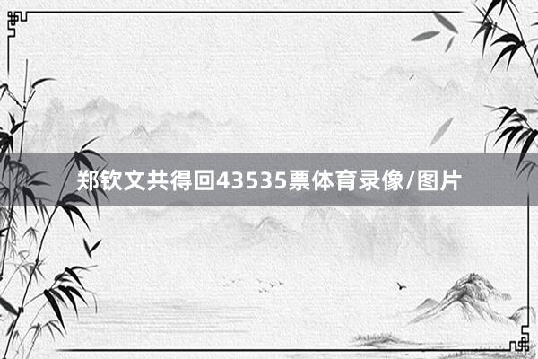 郑钦文共得回43535票体育录像/图片