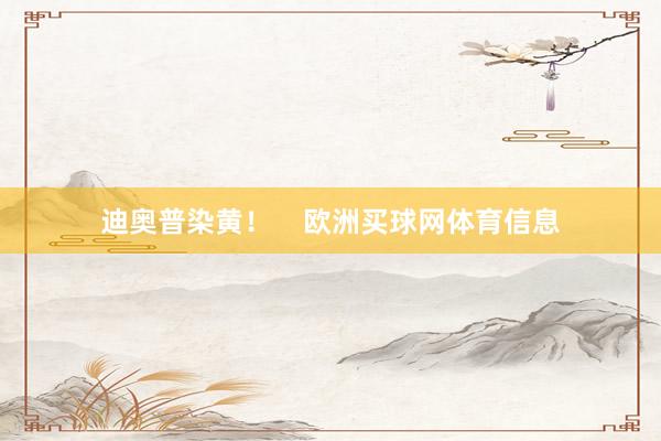 迪奥普染黄！    欧洲买球网体育信息