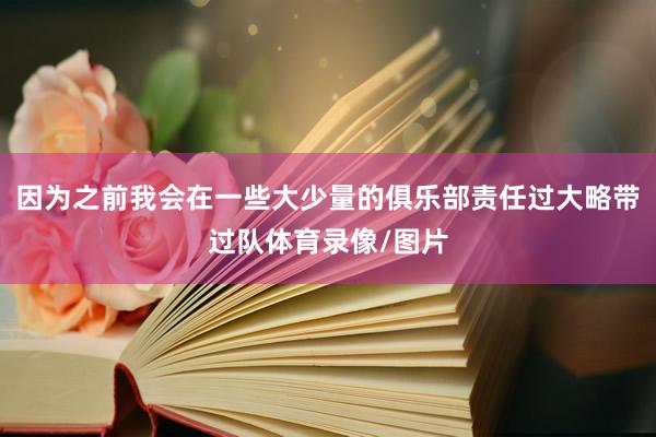 因为之前我会在一些大少量的俱乐部责任过大略带过队体育录像/图片