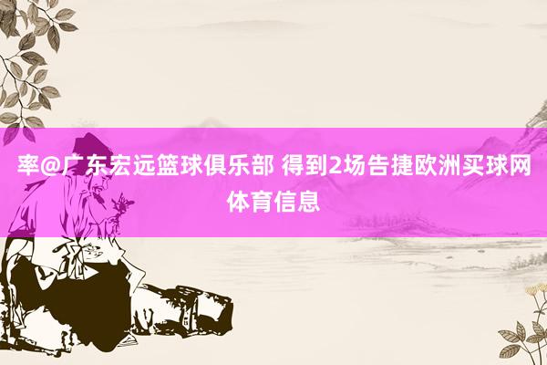 率@广东宏远篮球俱乐部 得到2场告捷欧洲买球网体育信息