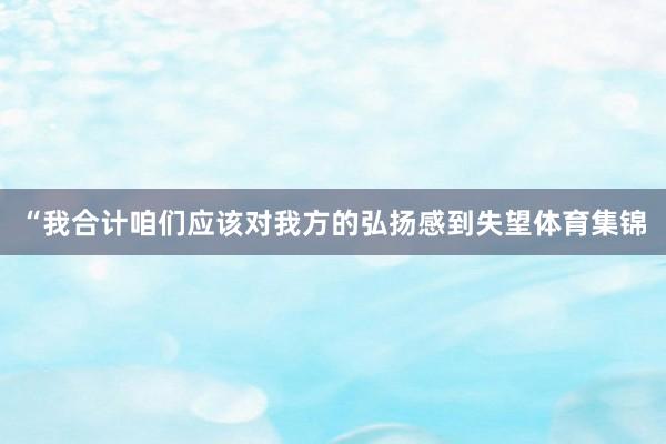 “我合计咱们应该对我方的弘扬感到失望体育集锦