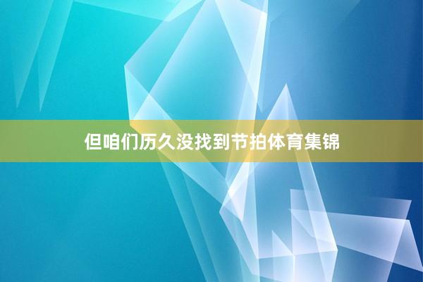 但咱们历久没找到节拍体育集锦