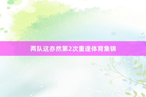 两队这亦然第2次重逢体育集锦