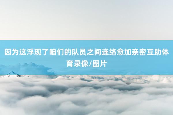 因为这浮现了咱们的队员之间连络愈加亲密互助体育录像/图片