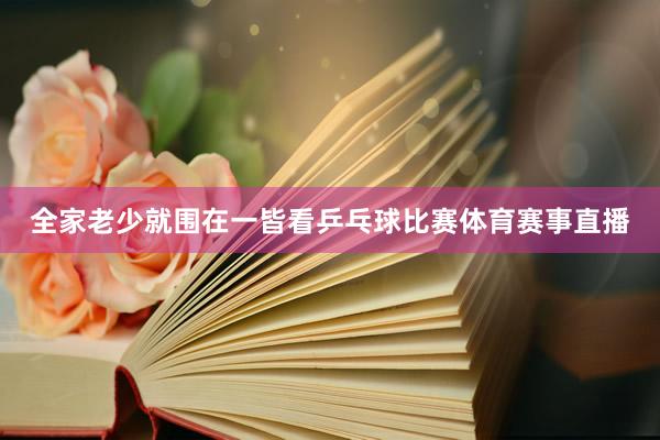 全家老少就围在一皆看乒乓球比赛体育赛事直播