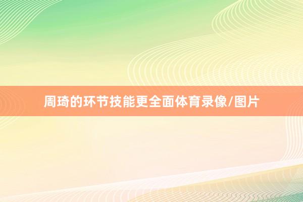 周琦的环节技能更全面体育录像/图片