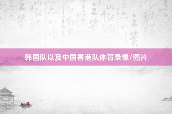 韩国队以及中国香港队体育录像/图片