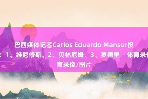 巴西媒体记者Carlos Eduardo Mansur投票情况：1、维尼修斯、2、贝林厄姆、3、罗德里    体育录像/图片