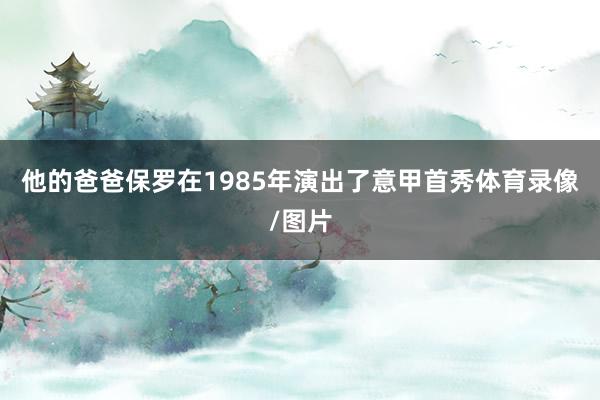 他的爸爸保罗在1985年演出了意甲首秀体育录像/图片