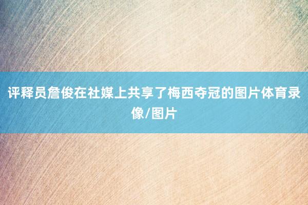 评释员詹俊在社媒上共享了梅西夺冠的图片体育录像/图片