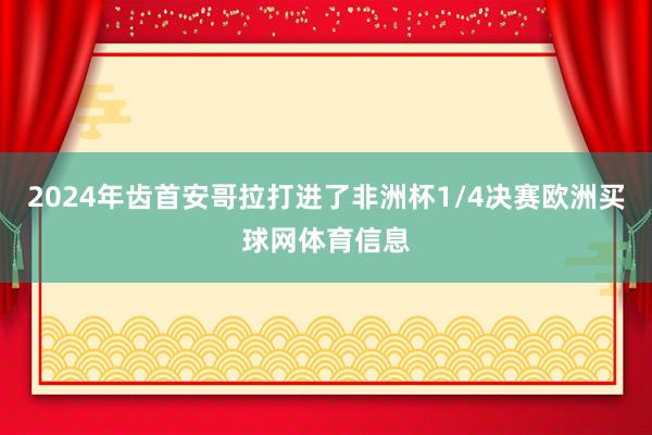 2024年齿首安哥拉打进了非洲杯1/4决赛欧洲买球网体育信息