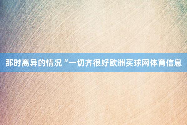 那时离异的情况“一切齐很好欧洲买球网体育信息