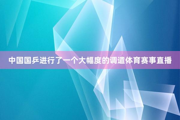 中国国乒进行了一个大幅度的调遣体育赛事直播