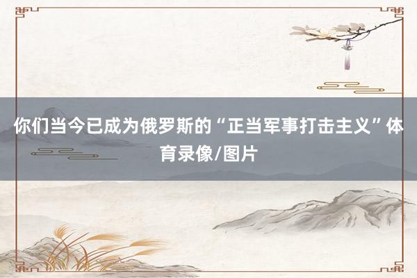 你们当今已成为俄罗斯的“正当军事打击主义”体育录像/图片