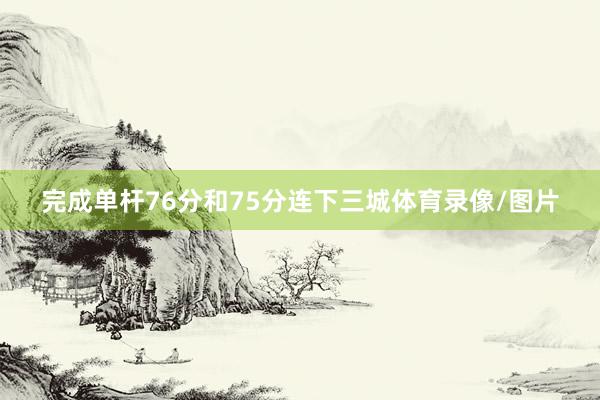 完成单杆76分和75分连下三城体育录像/图片