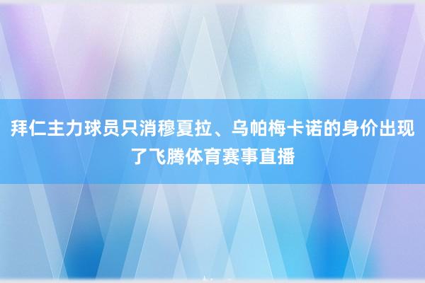 拜仁主力球员只消穆夏拉、乌帕梅卡诺的身价出现了飞腾体育赛事直播