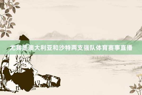 尤其是澳大利亚和沙特两支强队体育赛事直播