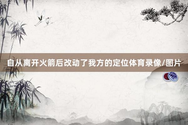 自从离开火箭后改动了我方的定位体育录像/图片