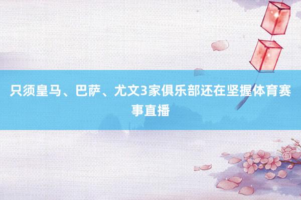 只须皇马、巴萨、尤文3家俱乐部还在坚握体育赛事直播