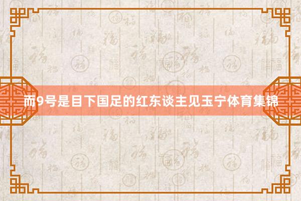 而9号是目下国足的红东谈主见玉宁体育集锦