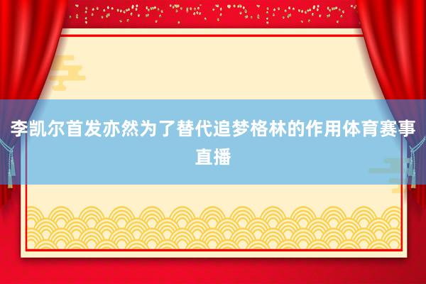 李凯尔首发亦然为了替代追梦格林的作用体育赛事直播