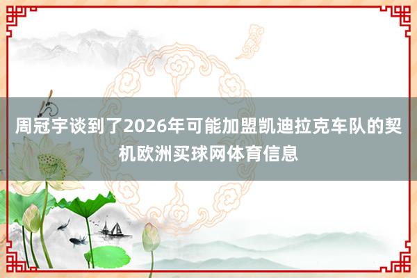 周冠宇谈到了2026年可能加盟凯迪拉克车队的契机欧洲买球网体育信息