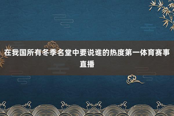 在我国所有冬季名堂中要说谁的热度第一体育赛事直播