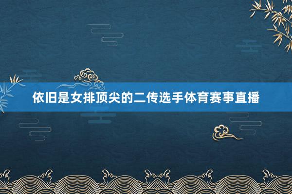 依旧是女排顶尖的二传选手体育赛事直播