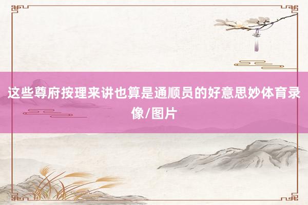 这些尊府按理来讲也算是通顺员的好意思妙体育录像/图片