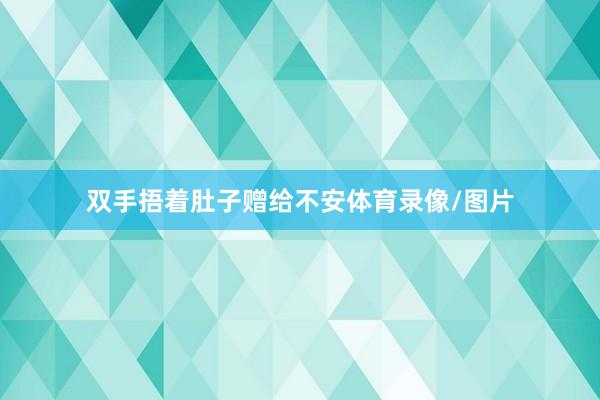 双手捂着肚子赠给不安体育录像/图片