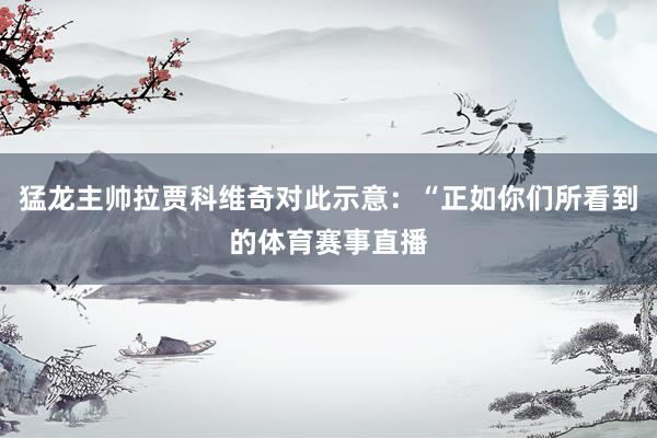 猛龙主帅拉贾科维奇对此示意：“正如你们所看到的体育赛事直播