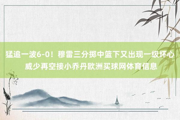 猛追一波6-0！穆雷三分掷中篮下又出现一级坏心 威少再空接小乔丹欧洲买球网体育信息