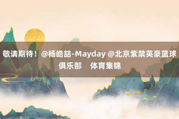 敬请期待！@杨皓喆-Mayday @北京紫禁英豪篮球俱乐部    体育集锦