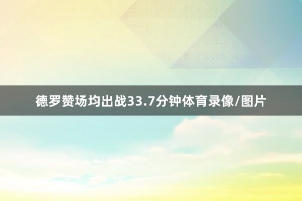 德罗赞场均出战33.7分钟体育录像/图片
