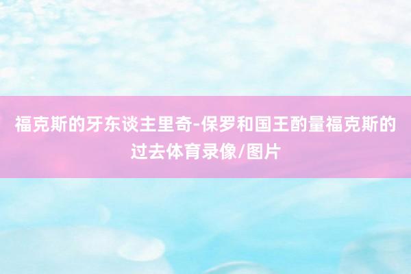 福克斯的牙东谈主里奇-保罗和国王酌量福克斯的过去体育录像/图片