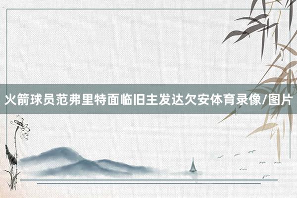 火箭球员范弗里特面临旧主发达欠安体育录像/图片