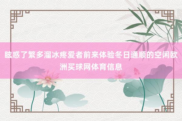 眩惑了繁多溜冰疼爱者前来体验冬日通顺的空闲欧洲买球网体育信息
