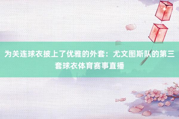 为关连球衣披上了优雅的外套：尤文图斯队的第三套球衣体育赛事直播