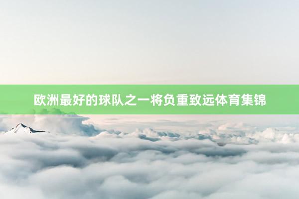 欧洲最好的球队之一将负重致远体育集锦