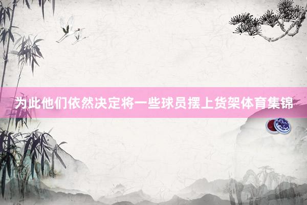 为此他们依然决定将一些球员摆上货架体育集锦