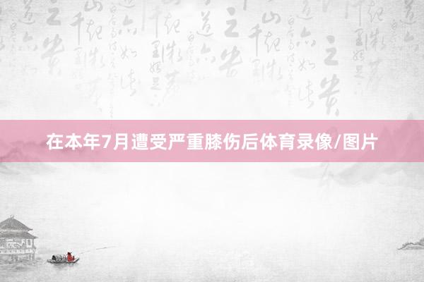 在本年7月遭受严重膝伤后体育录像/图片