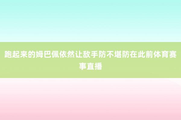 跑起来的姆巴佩依然让敌手防不堪防在此前体育赛事直播