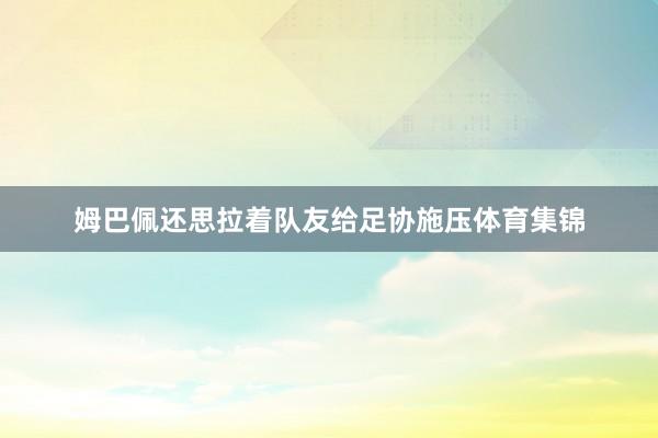 姆巴佩还思拉着队友给足协施压体育集锦