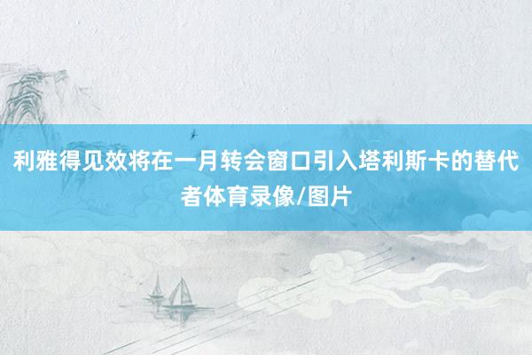 利雅得见效将在一月转会窗口引入塔利斯卡的替代者体育录像/图片