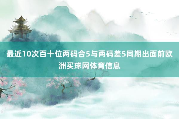 最近10次百十位两码合5与两码差5同期出面前欧洲买球网体育信息