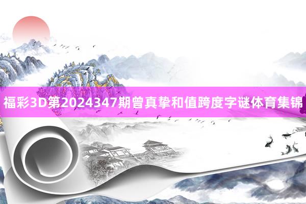 福彩3D第2024347期曾真挚和值跨度字谜体育集锦