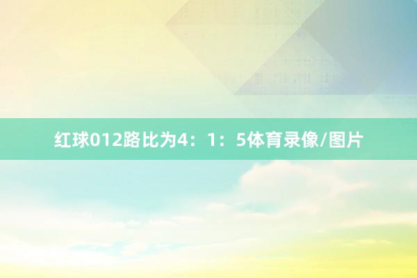 红球012路比为4：1：5体育录像/图片