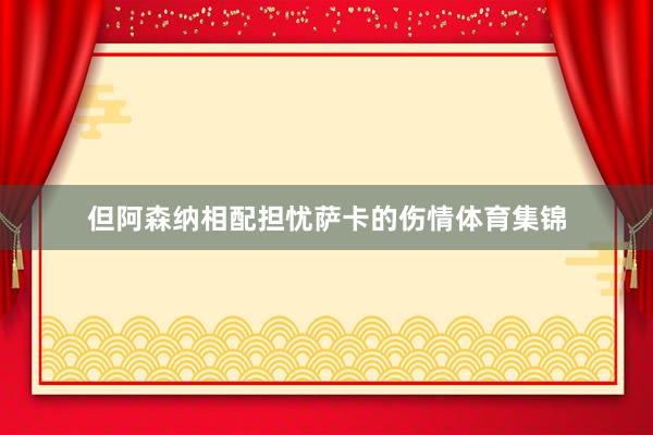 但阿森纳相配担忧萨卡的伤情体育集锦