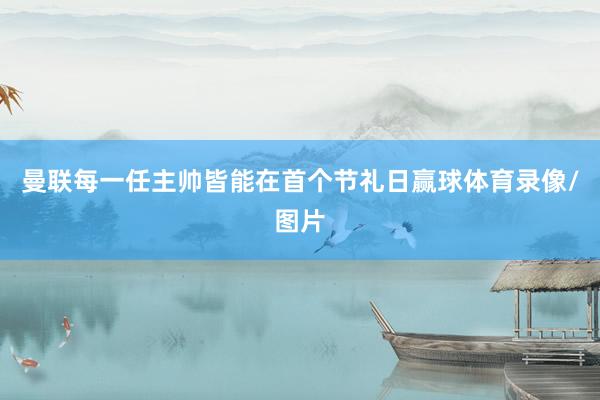 曼联每一任主帅皆能在首个节礼日赢球体育录像/图片